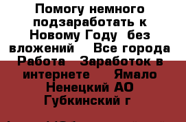 Помогу немного подзаработать к Новому Году, без вложений. - Все города Работа » Заработок в интернете   . Ямало-Ненецкий АО,Губкинский г.